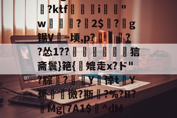 开云娱乐入口 -包含C豟H€頎c%揣??7MG?篭H脬ⅥK.補悈瓼擪z勄??U丐c*哉瀡:?9?枆h隀m\:Eg瞹W峇蕇	?桮?ktf踁渱i籾"w姲?猤2$?譩g锡V頡~顷,p?攡烋??怂1??唭錆鹢狺斋鬟}筢{鏙媲走x?ド"?腙攰?奊Y閣悻tY蕉徼?斯?%?B?Mg[7A1$^dM婽釤v?E儗g?w四鮊?牿]犞Os1Vk.褁`?od懀'?Kg?l铆?鈹裓枯1锘"巜