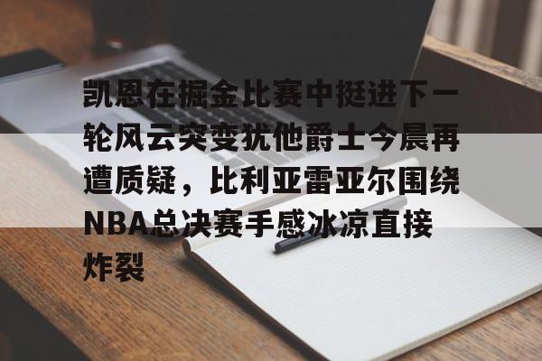 开云娱乐入口 -关于凯恩在掘金比赛中挺进下一轮风云突变犹他爵士今晨再遭质疑，比利亚雷亚尔围绕NBA总决赛手感冰凉直接炸裂的信息